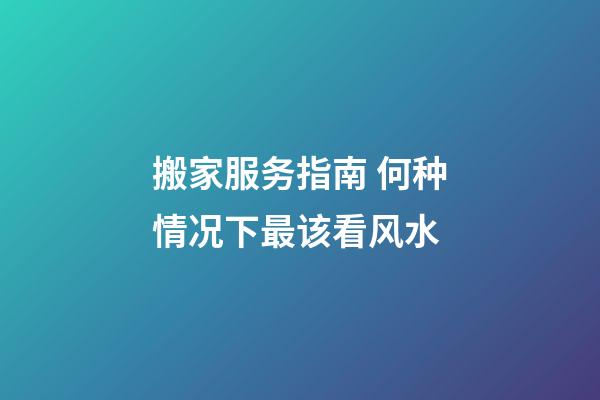 搬家服务指南 何种情况下最该看风水